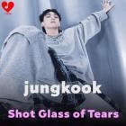 Shot glass of Tears by Jeon Jungkook